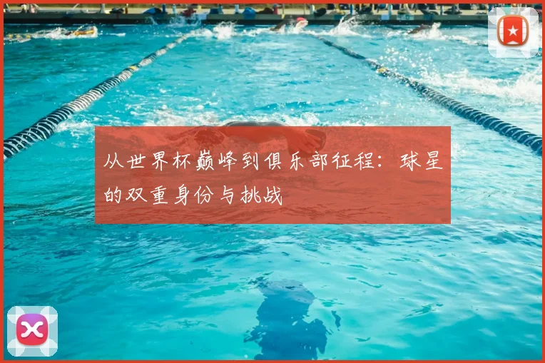 从世界杯巅峰到俱乐部征程:球星的双重身份与挑战