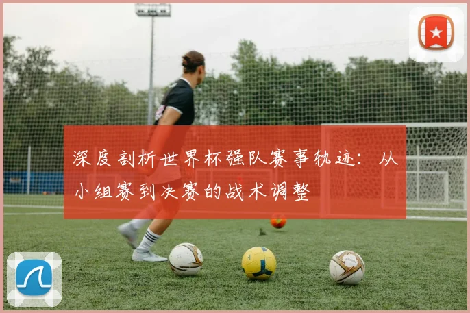 深度剖析世界杯强队赛事轨迹：从小组赛到决赛的战术调整