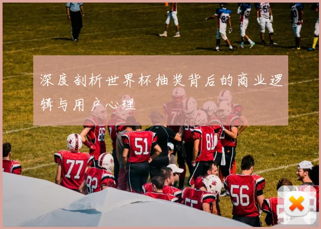 深度剖析世界杯抽奖背后的商业逻辑与用户心理