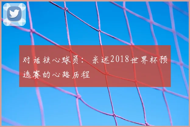 对话核心球员：亲述2018世界杯预选赛的心路历程