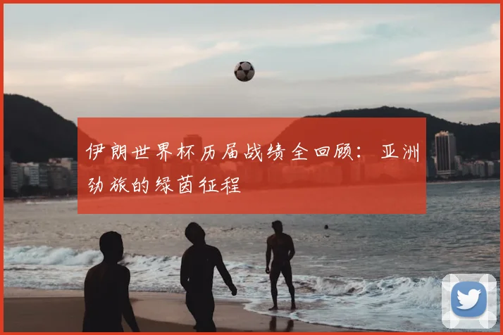 伊朗世界杯历届战绩全回顾:亚洲劲旅的绿茵征程