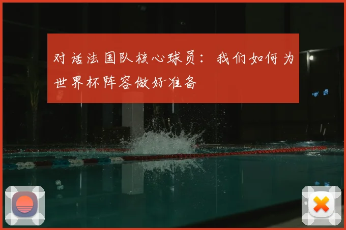 对话法国队核心球员:我们如何为世界杯阵容做好准备