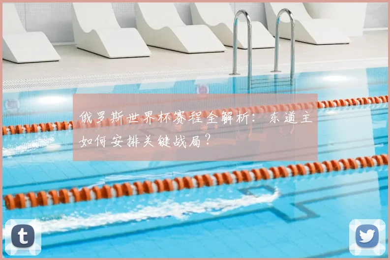 俄罗斯世界杯赛程全解析:东道主如何安排关键战局?