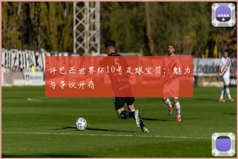 评巴西世界杯10号足球宝贝:魅力与争议并存