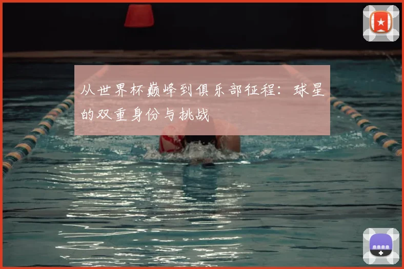 从世界杯巅峰到俱乐部征程:球星的双重身份与挑战