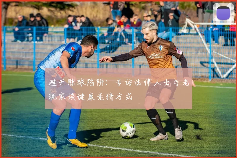 避开赌球陷阱：专访法律人士与老玩家谈健康竞猜方式