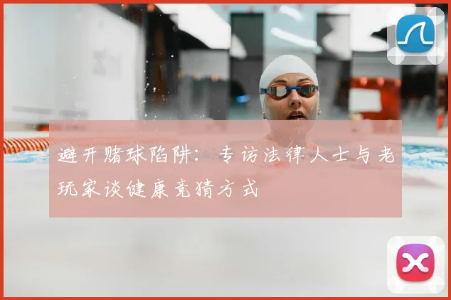 避开赌球陷阱：专访法律人士与老玩家谈健康竞猜方式