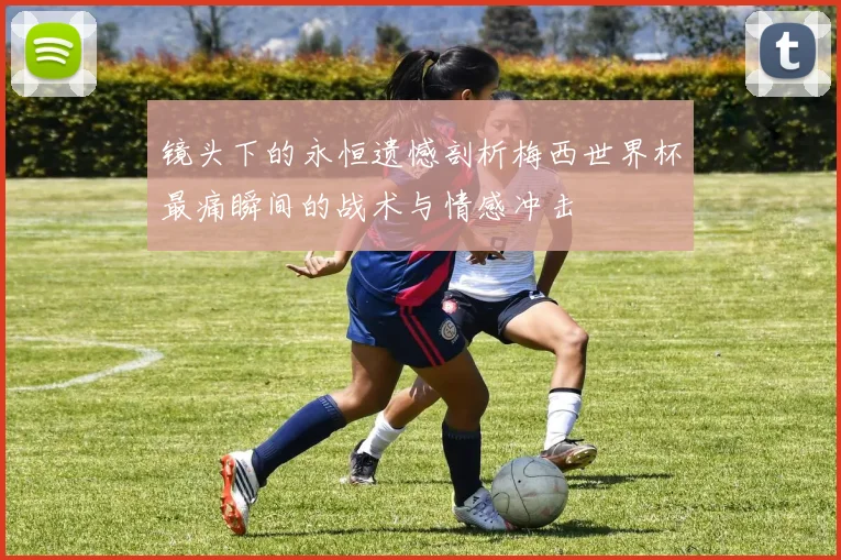镜头下的永恒遗憾剖析梅西世界杯最痛瞬间的战术与情感冲击