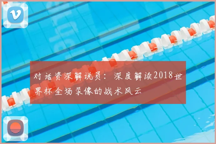 对话资深解说员：深度解读2018世界杯全场录像的战术风云