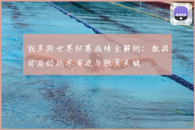 俄罗斯世界杯赛成绩全解析：数据背后的战术演进与胜负关键