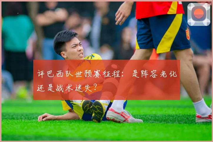 评巴西队世预赛征程:是阵容老化还是战术迷失?