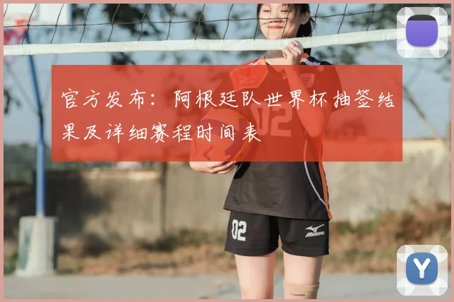 官方发布:阿根廷队世界杯抽签结果及详细赛程时间表