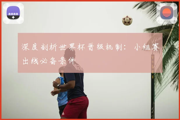 深度剖析世界杯晋级机制：小组赛出线必备条件
