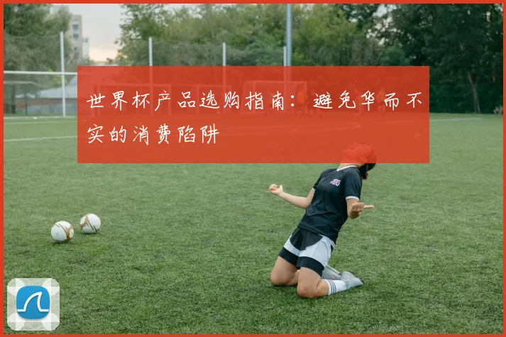 世界杯产品选购指南:避免华而不实的消费陷阱
