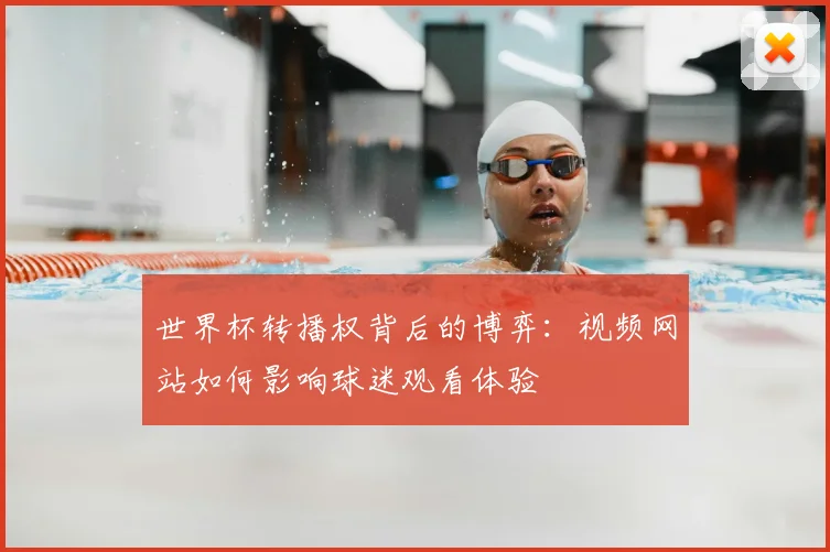 世界杯转播权背后的博弈:视频网站如何影响球迷观看体验