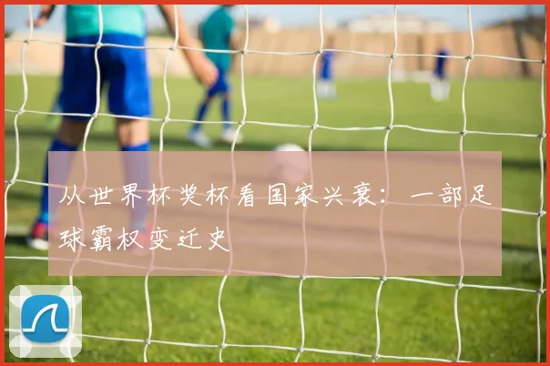 从世界杯奖杯看国家兴衰:一部足球霸权变迁史