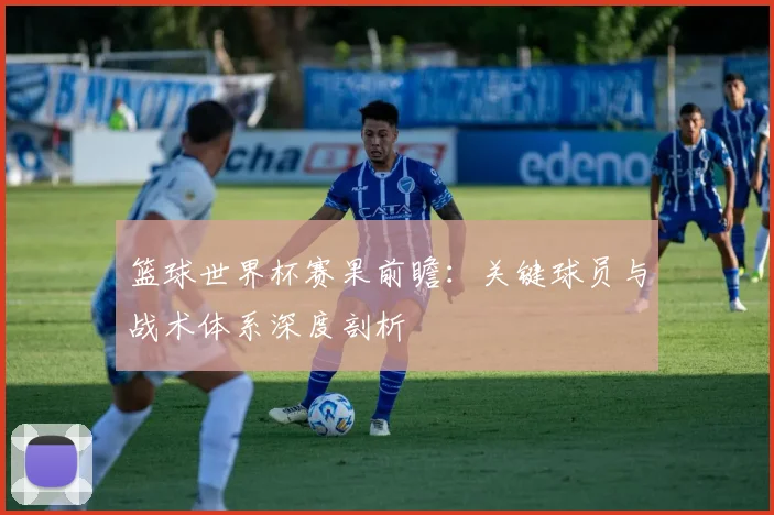 篮球世界杯赛果前瞻:关键球员与战术体系深度剖析