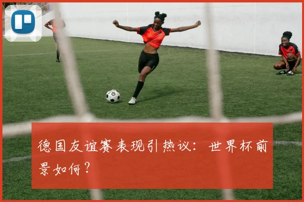 德国友谊赛表现引热议:世界杯前景如何?