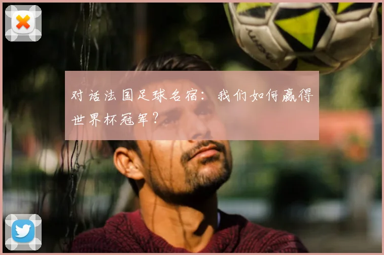 对话法国足球名宿:我们如何赢得世界杯冠军?