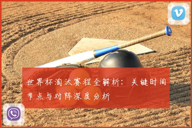世界杯淘汰赛程全解析:关键时间节点与对阵深度分析