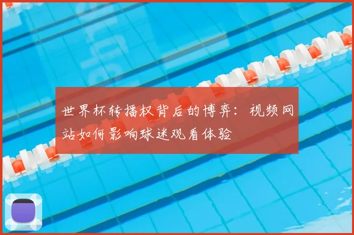 世界杯转播权背后的博弈:视频网站如何影响球迷观看体验