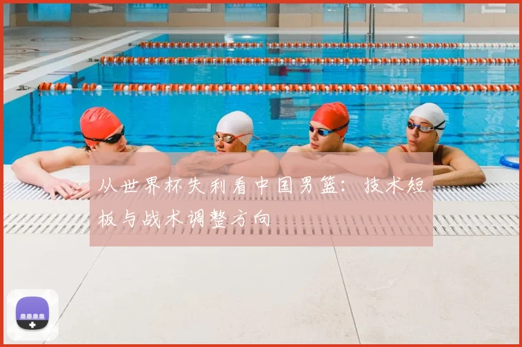 从世界杯失利看中国男篮:技术短板与战术调整方向