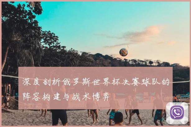 深度剖析俄罗斯世界杯决赛球队的阵容构建与战术博弈