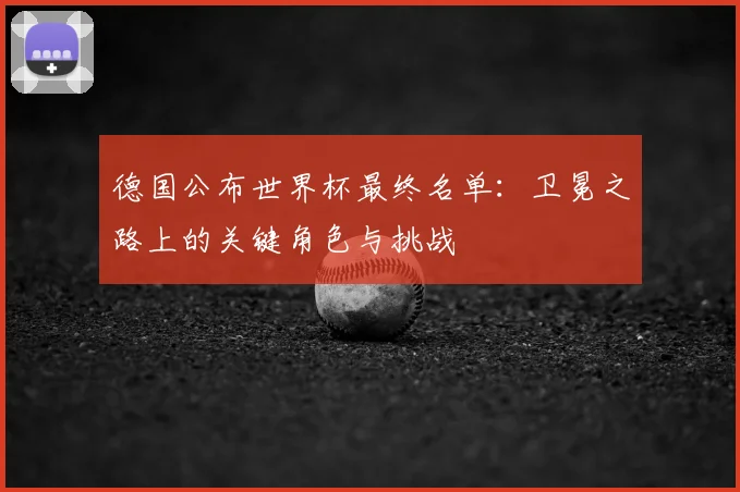 德国公布世界杯最终名单：卫冕之路上的关键角色与挑战