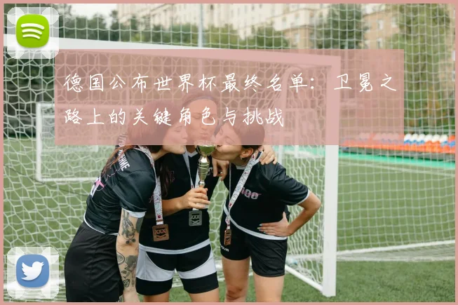 德国公布世界杯最终名单:卫冕之路上的关键角色与挑战