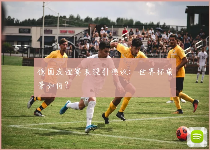 德国友谊赛表现引热议:世界杯前景如何?