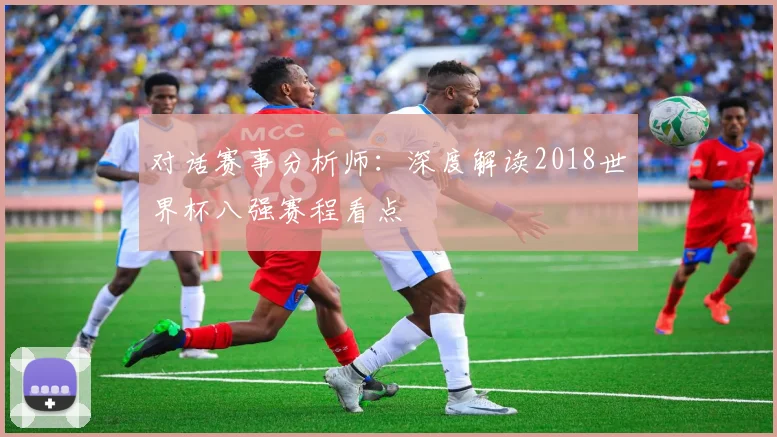 对话赛事分析师:深度解读2018世界杯八强赛程看点