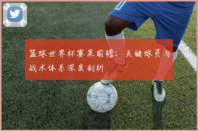 篮球世界杯赛果前瞻:关键球员与战术体系深度剖析