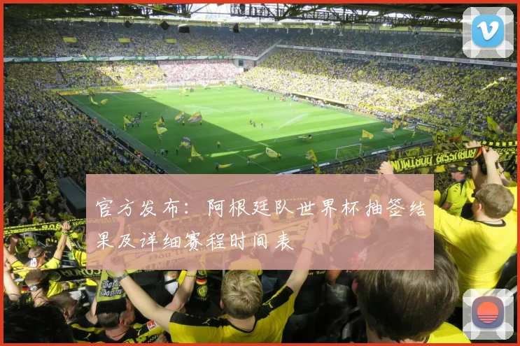 官方发布:阿根廷队世界杯抽签结果及详细赛程时间表