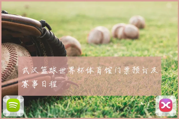 武汉篮球世界杯体育馆门票预订及赛事日程