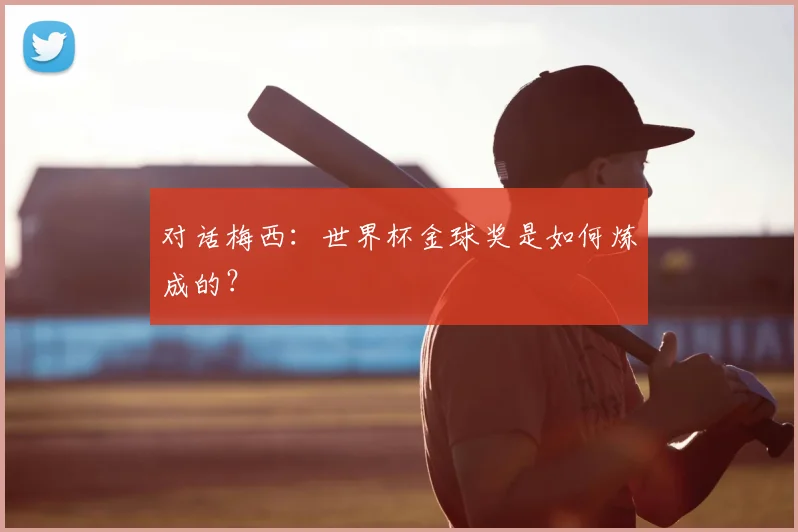 对话梅西:世界杯金球奖是如何炼成的?