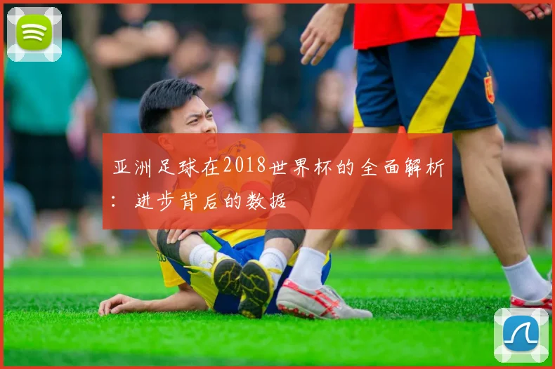 亚洲足球在2018世界杯的全面解析:进步背后的数据