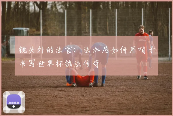 镜头外的法官：法加尼如何用哨子书写世界杯执法传奇