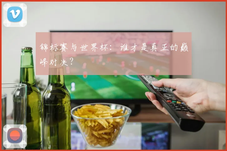锦标赛与世界杯：谁才是真正的巅峰对决？