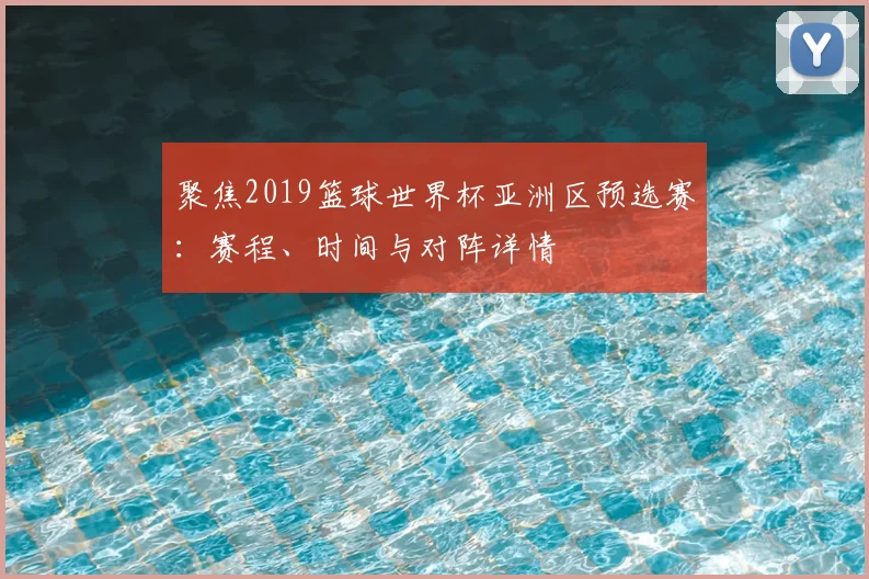 聚焦2019篮球世界杯亚洲区预选赛:赛程、时间与对阵详情