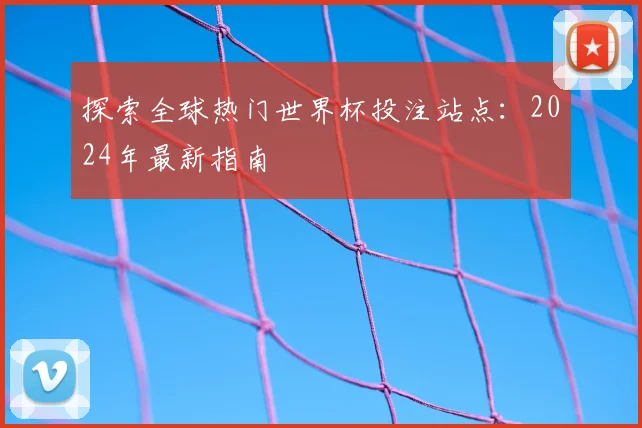 探索全球热门世界杯投注站点:2024年最新指南
