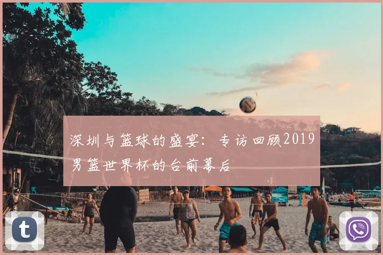 深圳与篮球的盛宴:专访回顾2019男篮世界杯的台前幕后