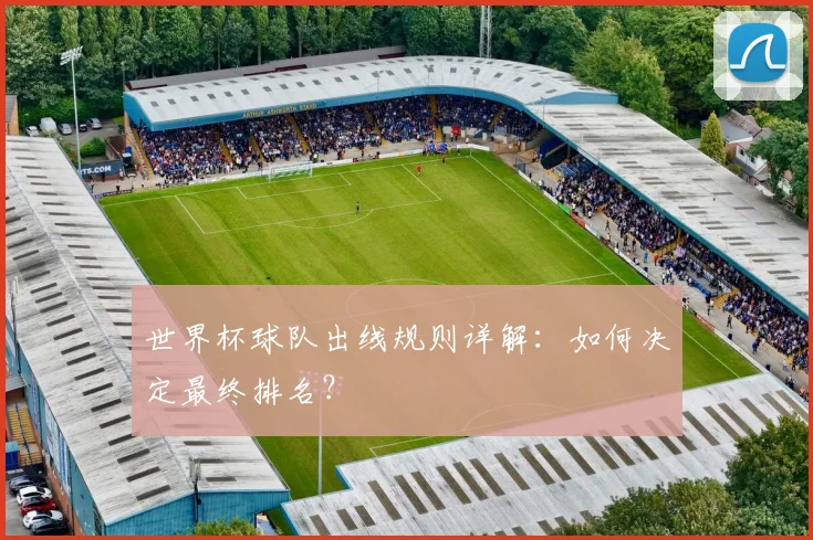 世界杯球队出线规则详解:如何决定最终排名?