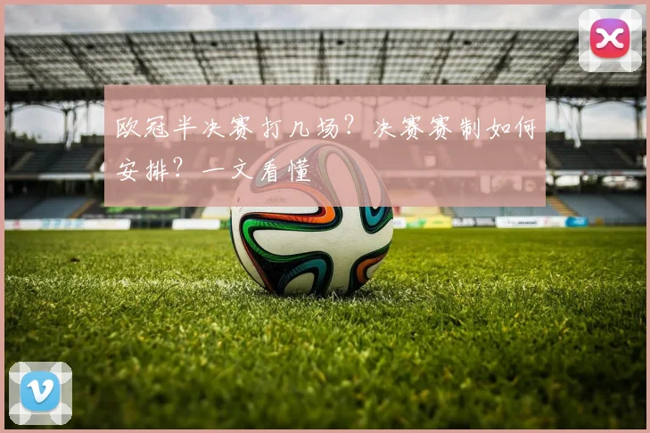 欧冠半决赛打几场？决赛赛制如何安排？一文看懂