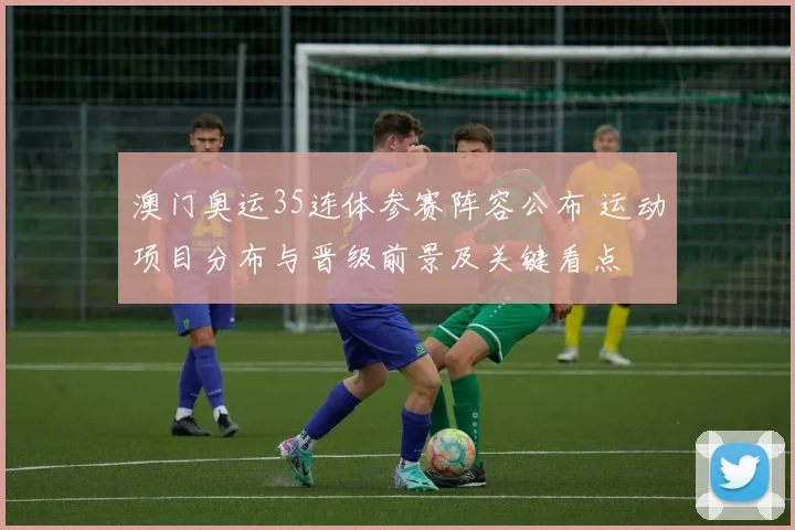 澳门奥运35连体参赛阵容公布 运动项目分布与晋级前景及关键看点