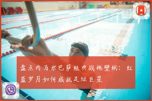 盘点内马尔巴萨经典战袍壁纸:红蓝岁月如何成就足坛巨星