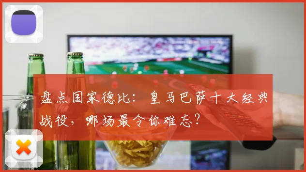 盘点国家德比:皇马巴萨十大经典战役,哪场最令你难忘?