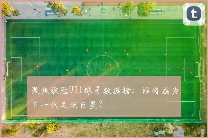聚焦欧冠U21球员数据榜：谁将成为下一代足坛巨星？