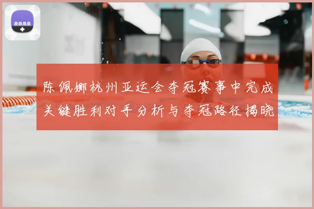 陈佩娜杭州亚运会夺冠赛事中完成关键胜利对手分析与夺冠路径揭晓