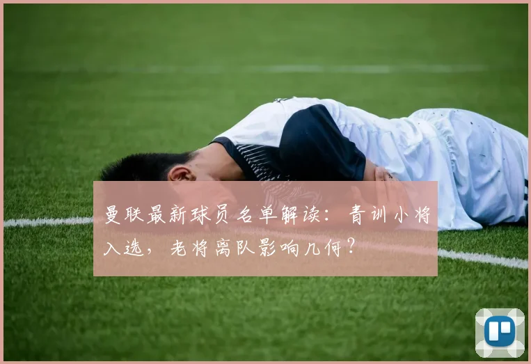 曼联最新球员名单解读：青训小将入选，老将离队影响几何？