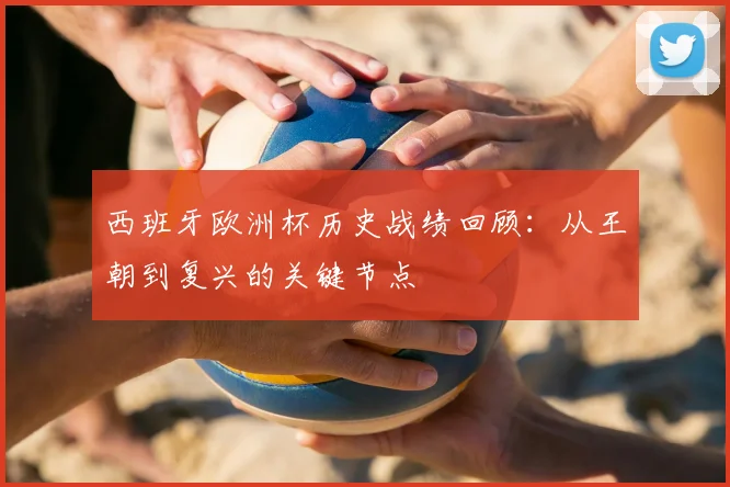 西班牙欧洲杯历史战绩回顾：从王朝到复兴的关键节点